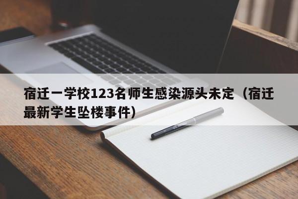 宿迁一学校123名师生感染源头未定(宿迁最新学生坠楼事件)