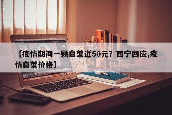 【疫情期间一颗白菜近50元?西宁回应,疫情白菜价格】