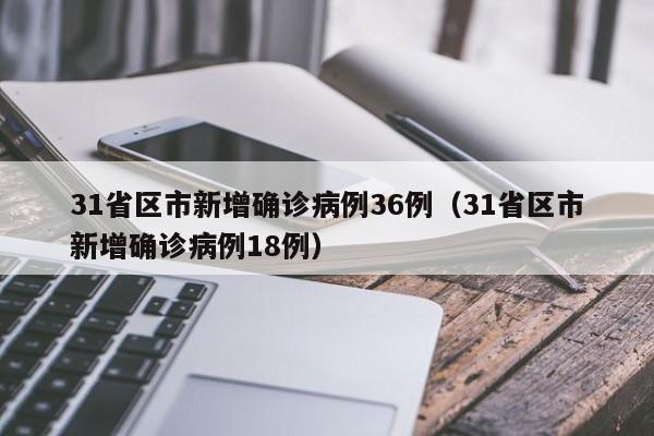 31省区市新增确诊病例36例(31省区市新增确诊病例18例)