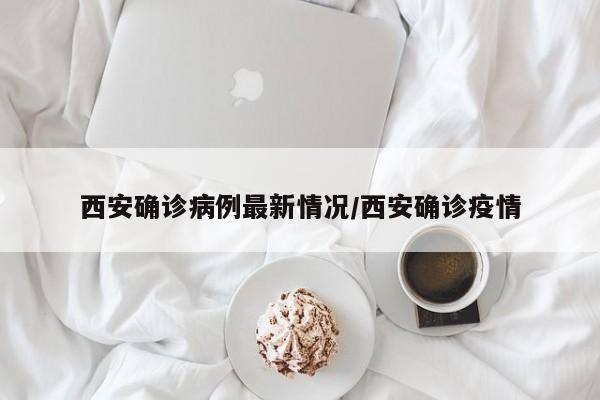 西安确诊病例最新情况/西安确诊疫情