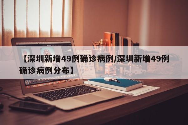 【深圳新增49例确诊病例/深圳新增49例确诊病例分布】
