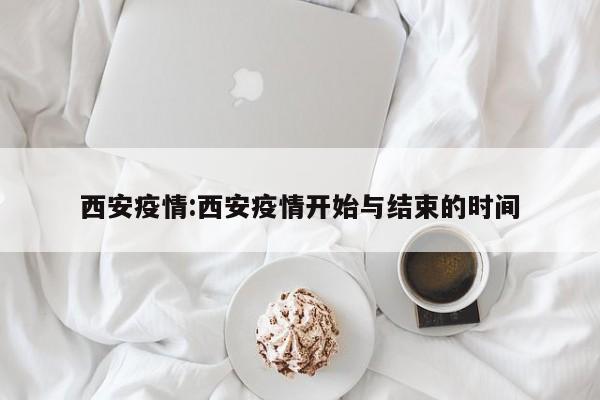 西安疫情:西安疫情开始与结束的时间