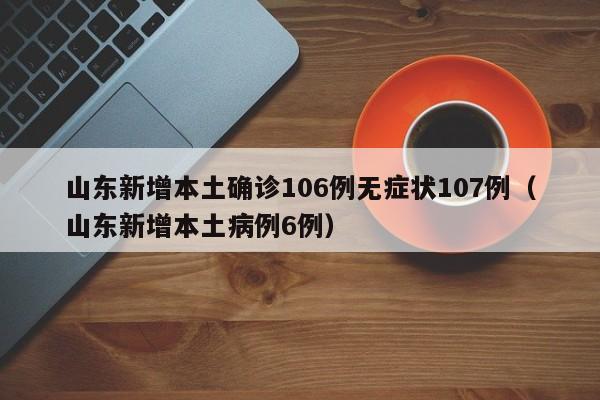 山东新增本土确诊106例无症状107例(山东新增本土病例6例)