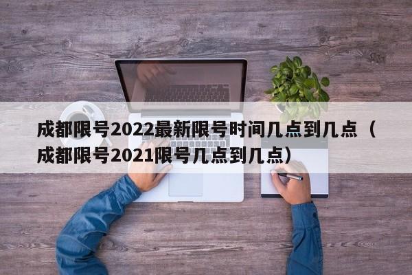 成都限号2022最新限号时间几点到几点(成都限号2021限号几点到几点)