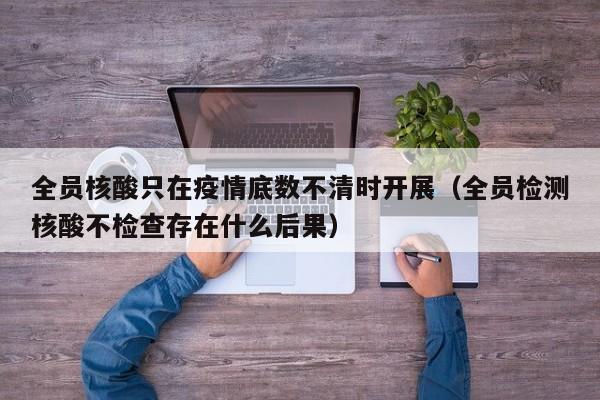 全员核酸只在疫情底数不清时开展(全员检测核酸不检查存在什么后果)
