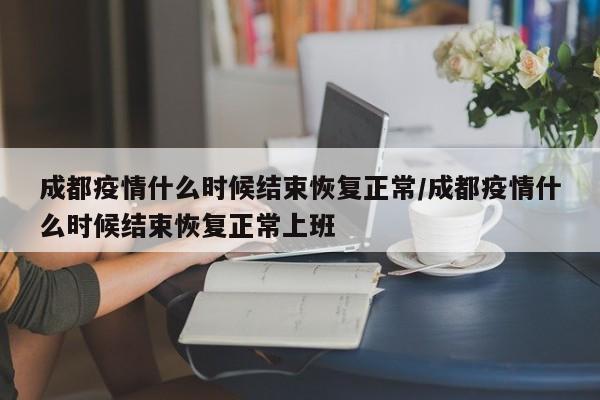 成都疫情什么时候结束恢复正常/成都疫情什么时候结束恢复正常上班