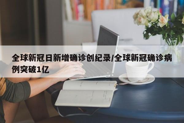 全球新冠日新增确诊创纪录/全球新冠确诊病例突破1亿