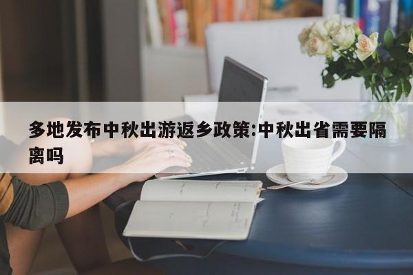 多地发布中秋出游返乡政策:中秋出省需要隔离吗